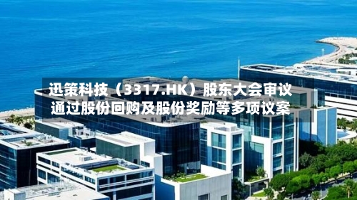 迅策科技（3317.HK）股东大会审议通过股份回购及股份奖励等多项议案-第3张图片