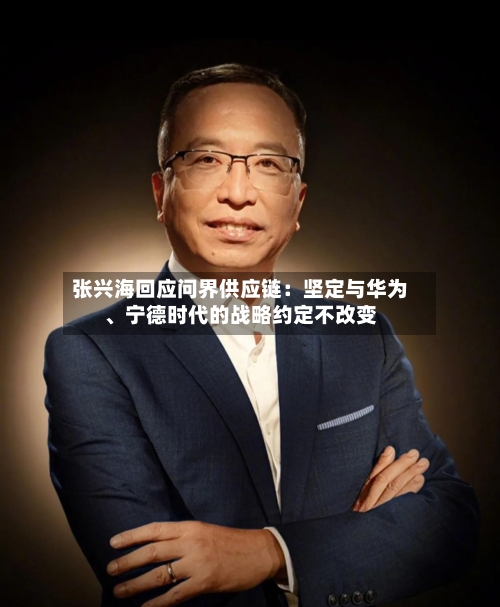 张兴海回应问界供应链：坚定与华为、宁德时代的战略约定不改变-第2张图片