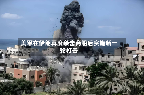 美军在伊朗再度袭击商船后实施新一轮打击