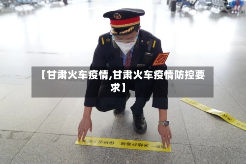 【甘肃火车疫情,甘肃火车疫情防控要求】