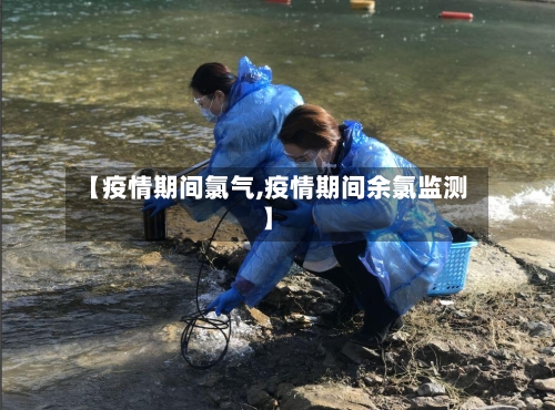 【疫情期间氯气,疫情期间余氯监测】