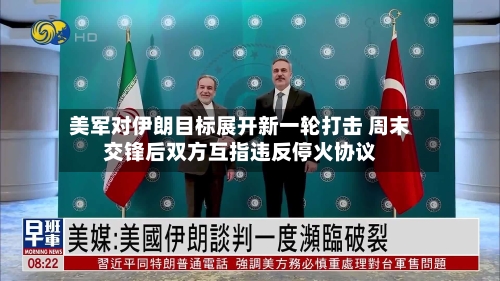 美军对伊朗目标展开新一轮打击 周末交锋后双方互指违反停火协议