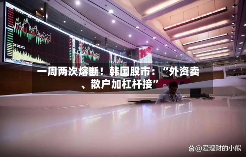 一周两次熔断！韩国股市：“外资卖、散户加杠杆接”
