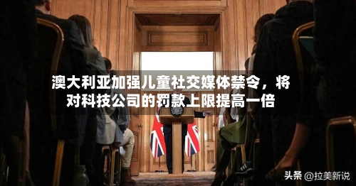 澳大利亚加强儿童社交媒体禁令，将对科技公司的罚款上限提高一倍-第2张图片