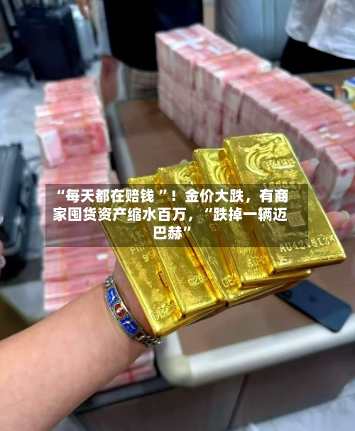“每天都在赔钱 ”！金价大跌，有商家囤货资产缩水百万，“跌掉一辆迈巴赫”