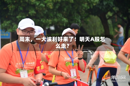 周末，一大波利好来了！明天A股怎么走？