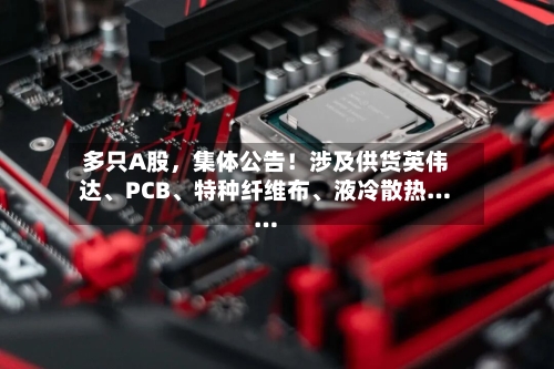 多只A股，集体公告！涉及供货英伟达、PCB	、特种纤维布、液冷散热……-第2张图片
