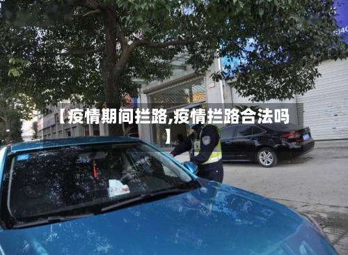 【疫情期间拦路,疫情拦路合法吗】