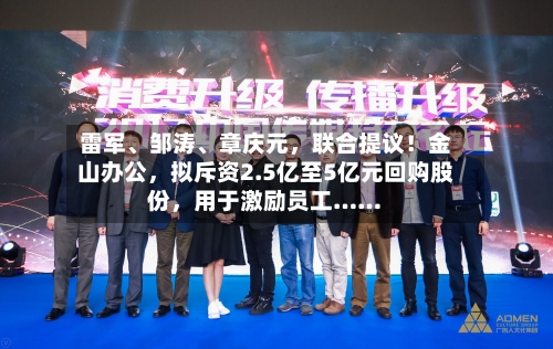 雷军、邹涛、章庆元，联合提议！金山办公，拟斥资2.5亿至5亿元回购股份，用于激励员工……