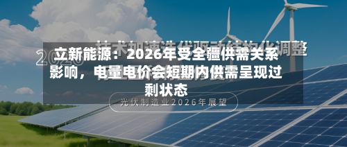 立新能源：2026年受全疆供需关系影响，电量电价会短期内供需呈现过剩状态-第2张图片