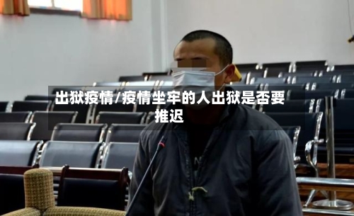 出狱疫情/疫情坐牢的人出狱是否要推迟