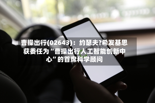 曹操出行(02643)：约瑟夫?希发基思获委任为“曹操出行人工智能创新中心”的首席科学顾问-第3张图片