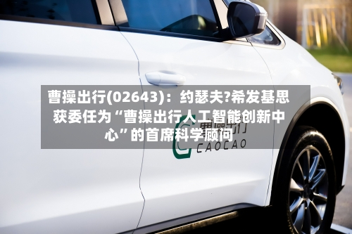 曹操出行(02643)：约瑟夫?希发基思获委任为“曹操出行人工智能创新中心”的首席科学顾问-第2张图片
