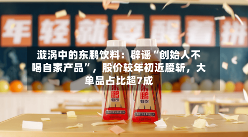 漩涡中的东鹏饮料：辟谣“创始人不喝自家产品	”，股价较年初近腰斩	，大单品占比超7成-第2张图片