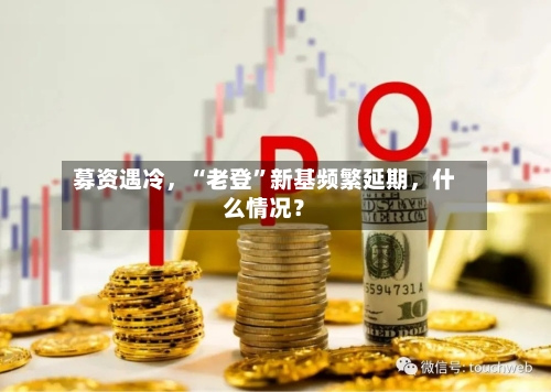 募资遇冷，“老登”新基频繁延期，什么情况？