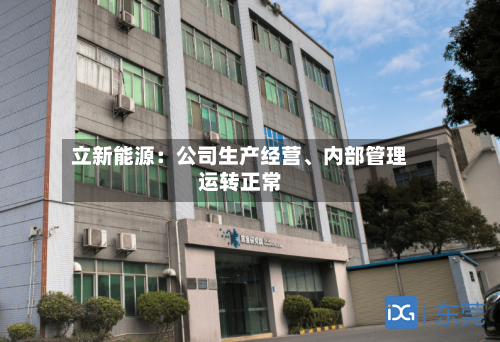 立新能源：公司生产经营、内部管理运转正常-第3张图片