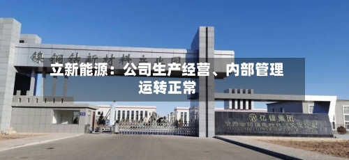 立新能源：公司生产经营	、内部管理运转正常-第2张图片