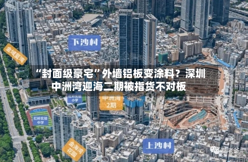 “封面级豪宅”外墙铝板变涂料？深圳中洲湾迎海二期被指货不对板