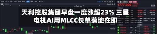 天利控股集团早盘一度涨超23% 三星电机AI用MLCC长单落地在即