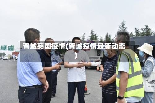 晋城英国疫情(晋城疫情最新动态)-第2张图片