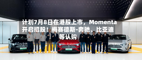 计划7月8日在港股上市	，Momenta开启招股！梅赛德斯-奔驰、比亚迪等认购-第2张图片