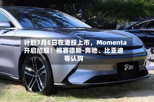 计划7月8日在港股上市，Momenta开启招股！梅赛德斯-奔驰、比亚迪等认购