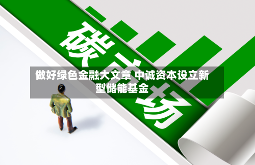 做好绿色金融大文章 中诚资本设立新型储能基金-第2张图片