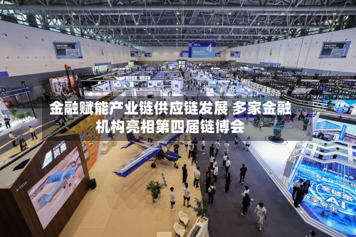 金融赋能产业链供应链发展 多家金融机构亮相第四届链博会