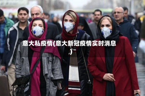 意大私疫情(意大新冠疫情实时消息)