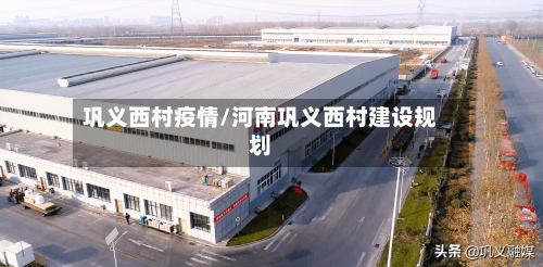 巩义西村疫情/河南巩义西村建设规划
