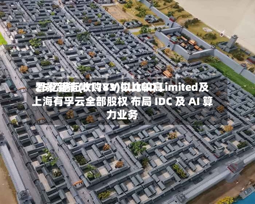 晋景新能(01783)拟比较高25亿港元收购YV CLOUD Limited及上海有孚云全部股权 布局 IDC 及 AI 算力业务-第2张图片