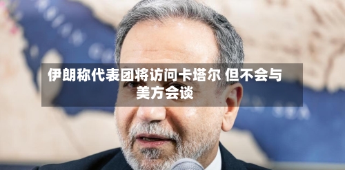 伊朗称代表团将访问卡塔尔 但不会与美方会谈-第3张图片