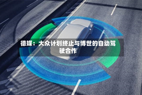 德媒：大众计划终止与博世的自动驾驶合作