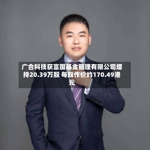 广合科技获富国基金管理有限公司增持20.39万股 每股作价约170.49港元-第2张图片
