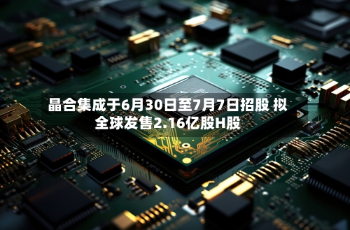 晶合集成于6月30日至7月7日招股 拟全球发售2.16亿股H股-第2张图片