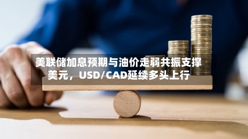 美联储加息预期与油价走弱共振支撑美元	，USD/CAD延续多头上行-第2张图片