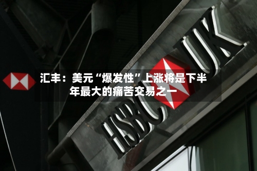 汇丰：美元“爆发性”上涨将是下半年最大的痛苦交易之一-第2张图片