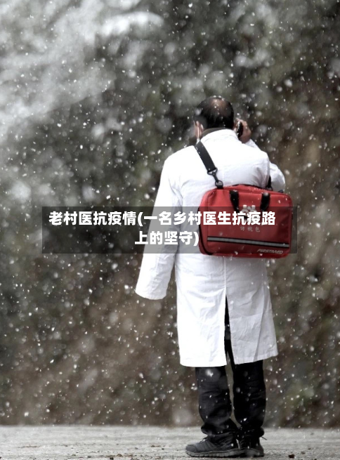 老村医抗疫情(一名乡村医生抗疫路上的坚守)