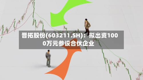 晋拓股份(603211.SH)：拟出资1000万元参设合伙企业