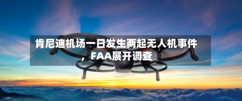 肯尼迪机场一日发生两起无人机事件	，FAA展开调查-第2张图片