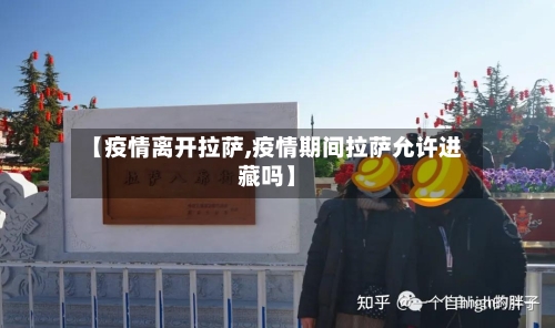 【疫情离开拉萨,疫情期间拉萨允许进藏吗】-第2张图片