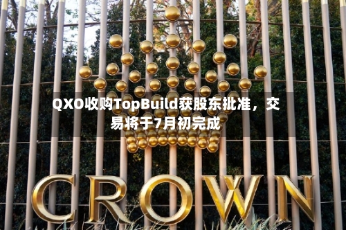 QXO收购TopBuild获股东批准，交易将于7月初完成-第2张图片