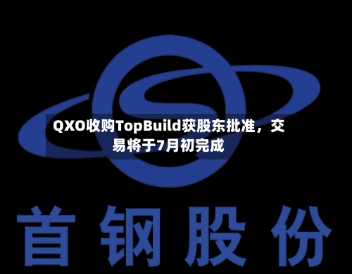 QXO收购TopBuild获股东批准	，交易将于7月初完成-第3张图片
