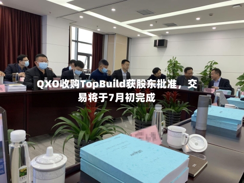 QXO收购TopBuild获股东批准，交易将于7月初完成