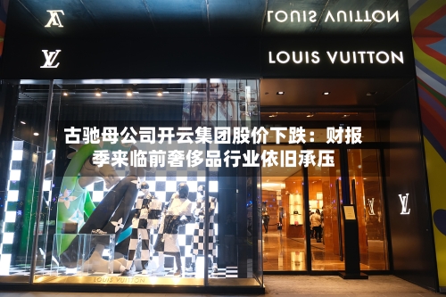 古驰母公司开云集团股价下跌：财报季来临前奢侈品行业依旧承压