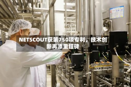 NETSCOUT获第750项专利，技术创新再添里程碑