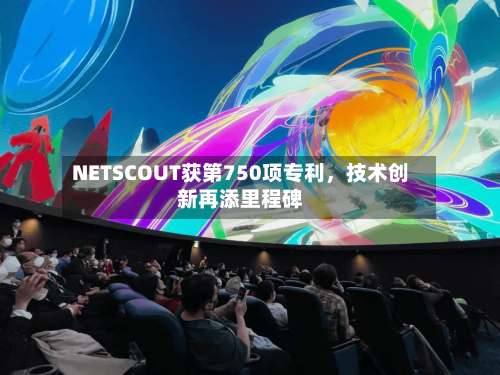 NETSCOUT获第750项专利	，技术创新再添里程碑-第2张图片