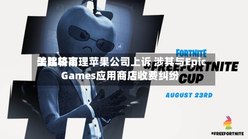 美比较高
法院将审理苹果公司上诉 涉其与Epic Games应用商店收费纠纷-第2张图片