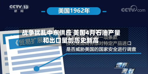 战争扰乱中东供应 美国4月石油产量和出口量创历史新高-第3张图片