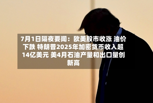 7月1日隔夜要闻：欧美股市收涨 油价下跌 特朗普2025年加密货币收入超14亿美元 美4月石油产量和出口量创新高